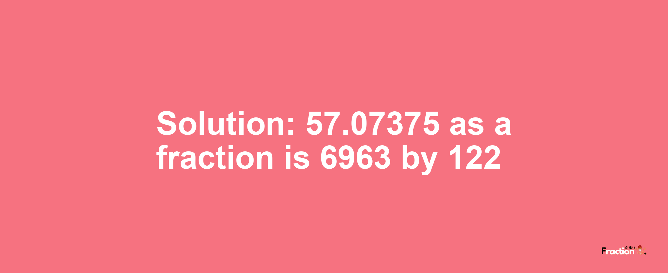 Solution:57.07375 as a fraction is 6963/122